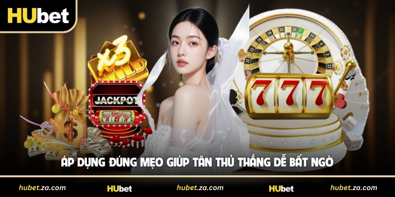 Áp dụng đúng mẹo giúp tân thủ thắng dễ bất ngờ